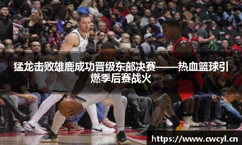 猛龙击败雄鹿成功晋级东部决赛——热血篮球引燃季后赛战火