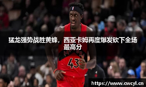 猛龙强势战胜黄蜂，西亚卡姆再度爆发砍下全场最高分