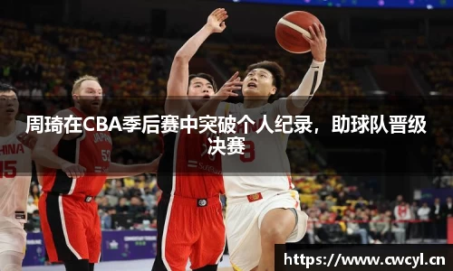 周琦在CBA季后赛中突破个人纪录，助球队晋级决赛