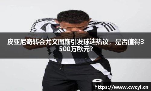 皮亚尼奇转会尤文图斯引发球迷热议，是否值得3500万欧元？