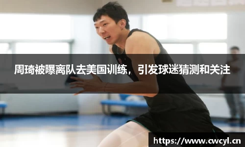 周琦被曝离队去美国训练，引发球迷猜测和关注