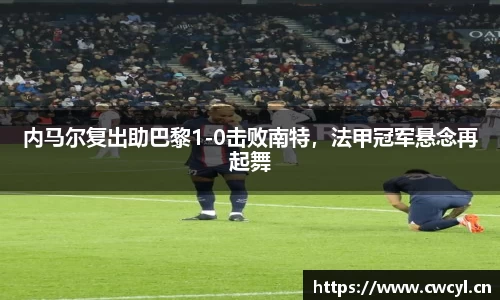 内马尔复出助巴黎1-0击败南特，法甲冠军悬念再起舞