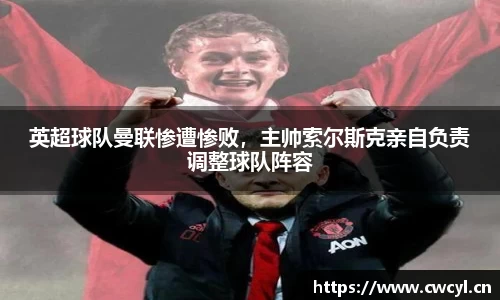 英超球队曼联惨遭惨败，主帅索尔斯克亲自负责调整球队阵容