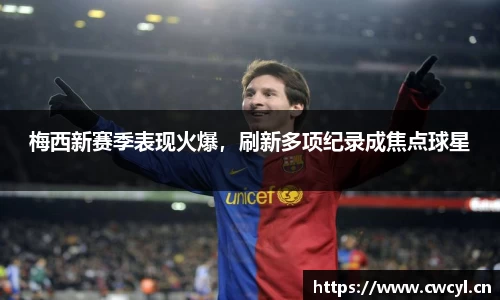梅西新赛季表现火爆，刷新多项纪录成焦点球星