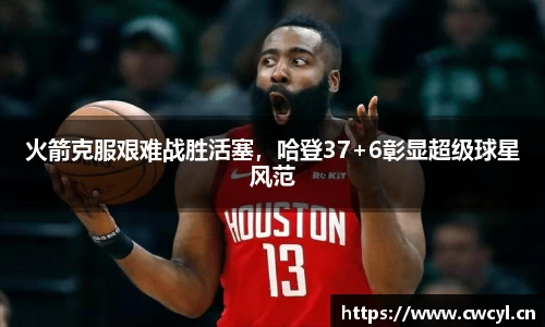 火箭克服艰难战胜活塞，哈登37+6彰显超级球星风范