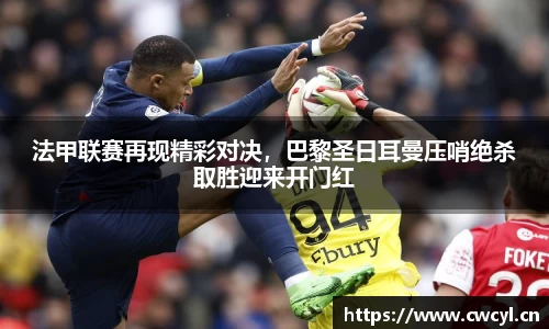 法甲联赛再现精彩对决，巴黎圣日耳曼压哨绝杀取胜迎来开门红