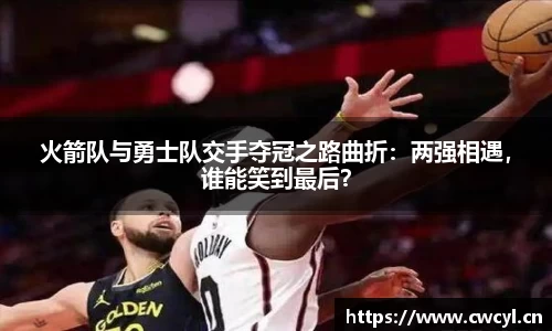 火箭队与勇士队交手夺冠之路曲折：两强相遇，谁能笑到最后？