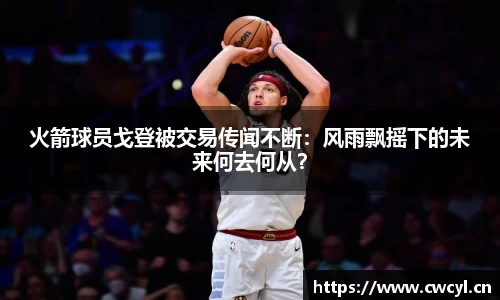 火箭球员戈登被交易传闻不断：风雨飘摇下的未来何去何从？