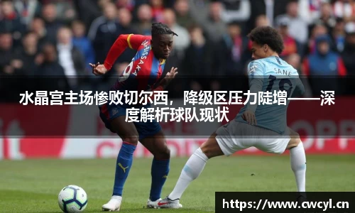 水晶宫主场惨败切尔西，降级区压力陡增——深度解析球队现状