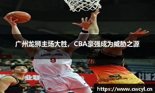 广州龙狮主场大胜，CBA豪强成为威胁之源