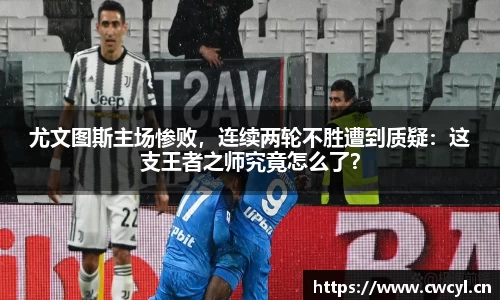 尤文图斯主场惨败，连续两轮不胜遭到质疑：这支王者之师究竟怎么了？
