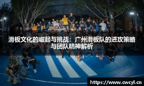 滑板文化的崛起与挑战：广州滑板队的进攻策略与团队精神解析