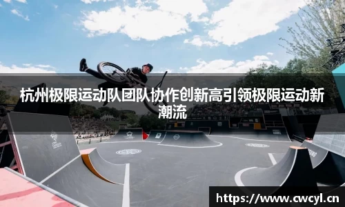 杭州极限运动队团队协作创新高引领极限运动新潮流